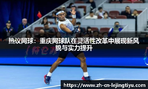 热议网球：重庆网球队在灵活性改革中展现新风貌与实力提升